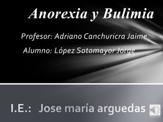 Anorexia y Bulimia
Profesor: Adriano Canchuricra Jaime
Alumno: López Sotomayor Jorge
 