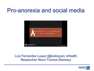 Pro-anorexia and social media
Luis Fernandez Luque (@luisluque), eHealth
Researcher, Norut Tromsø (Norway)
 