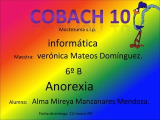 Moctezuma s.l.p. Alumna:  Alma Mireya Manzanares Mendoza. 6º B Maestra:  verónica Mateos Domínguez. informática Fecha de entrega: 11/ marzo /09 Anorexia . 