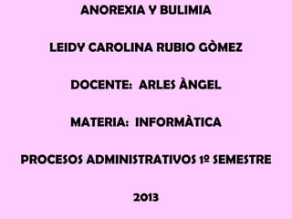 ANOREXIA Y BULIMIA
LEIDY CAROLINA RUBIO GÒMEZ
DOCENTE: ARLES ÀNGEL
MATERIA: INFORMÀTICA
PROCESOS ADMINISTRATIVOS 1º SEMESTRE
2013
 