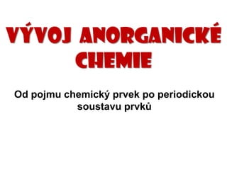 Vývoj anorganické
     chemie
Od pojmu chemický prvek po periodickou
           soustavu prvků
 