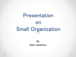 Presentation
on
Small Organization
By
Rabin Upadhaya
 