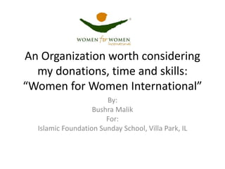 An Organization worth considering
my donations, time and skills:
“Women for Women International”
By:
Bushra Malik
For:
Islamic Foundation Sunday School, Villa Park, IL
 