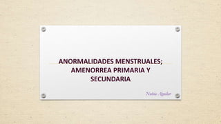ANORMALIDADES MENSTRUALES;
AMENORREA PRIMARIA Y
SECUNDARIA
Nubia Aguilar
 