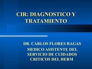 CIR: DIAGNOSTICO Y
   TRATAMIENTO


  DR. CARLOS FLORES RAGAS
   MEDICO ASISTENTE DEL
   SERVICIO DE CUIDADOS
     CRITICOS DEL HERM
 