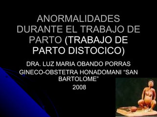 ANORMALIDADES DURANTE EL TRABAJO DE PARTO  (TRABAJO DE PARTO DISTOCICO) DRA. LUZ MARIA OBANDO PORRAS GINECO-OBSTETRA HONADOMANI “SAN BARTOLOME” 2008 