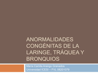 ANORMALIDADES
CONGÉNITAS DE LA
LARINGE, TRÁQUEA Y
BRONQUIOS
María Camila Arango Granados
Universidad ICESI – FVL 08201079
 
