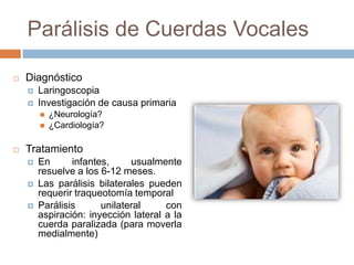 Parálisis de Cuerdas Vocales
 Diagnóstico
 Laringoscopia
 Investigación de causa primaria
 ¿Neurología?
 ¿Cardiología...