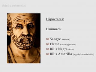 Hipócrates:
Humores:
Sangre (corazón)
Flema (cerebro/pulmón)
Bilis Negra (bazo)
Bilis Amarilla (hígado/vesícula biliar)
Salud y enfermedad
Photo Credit: <a
href="http://www.flickr.com/photos/22012086@N08/390176962
3/">zpeckler</a> via <a
href="http://compfight.com">Compfight</a> <a
href="http://creativecommons.org/licenses/by-nc-
sa/2.0/">cc</a>
 