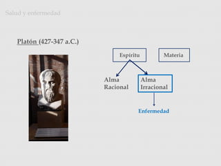 Salud y enfermedad
Espíritu Materia
Alma
Racional
Alma
Irracional
Platón (427-347 a.C.)
Photo Credit: <a
href="http://www.flickr.com/photos/32404172@N00/5380156369/">mararie</a>
via <a href="http://compfight.com">Compfight</a> <a
href="http://creativecommons.org/licenses/by-sa/2.0/">cc</a>
Enfermedad
 