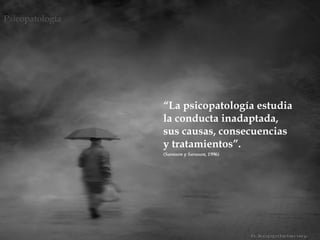 
“La psicopatología estudia
la conducta inadaptada,
sus causas, consecuencias
y tratamientos”.
(Sarason y Sarason, 1996)
Psicopatología
 