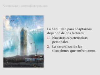 La habilidad para adaptarnos
depende de dos factores:
1. Nuestras características
personales
2. La naturaleza de las
situaciones que enfrentamos
Normalidad y anormalidad psíquica
Photo Credit: <a
href="http://www.flickr.com/photos/8185633@N07/3903559669/">tj.black
well</a> via <a href="http://compfight.com">Compfight</a> <a
href="http://creativecommons.org/licenses/by-nc/2.0/">cc</a>
 