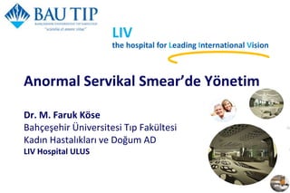 Anormal Servikal Smear’de Yönetim
Dr. M. Faruk Köse
Bahçeşehir Üniversitesi Tıp Fakültesi
Kadın Hastalıkları ve Doğum AD
LIV Hospital ULUS
LIV
the hospital for Leading International Vision
 