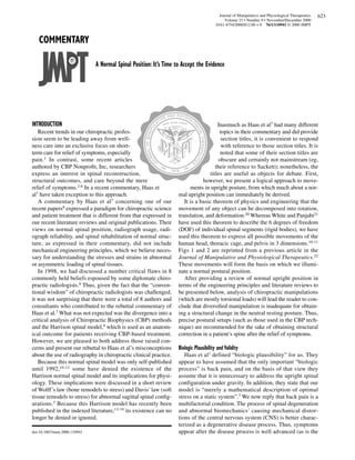 Journal of Manipulative and Physiological Therapeutics   623
                                                                                             Volume 23 • Number 9 • November/December 2000
                                                                                        0161-4754/2000/$12.00 + 0 76/1/110941 © 2000 JMPT



   COMMENTARY

                              A Normal Spinal Position: It’s Time to Accept the Evidence




INTRODUCTION                                                                           Inasmuch as Haas et al7 had many different
   Recent trends in our chiropractic profes-                                            topics in their commentary and did provide
sion seem to be leading away from well-                                                  section titles, it is convenient to respond
ness care into an exclusive focus on short-                                              with reference to those section titles. It is
term care for relief of symptoms, especially                                            noted that some of their section titles are
pain.1 In contrast, some recent articles                                               obscure and certainly not mainstream (eg,
authored by CBP Nonproﬁt, Inc, researchers                                            their reference to Sackett); nonetheless, the
express an interest in spinal reconstruction,                                      titles are useful as objects for debate. First,
structural outcomes, and care beyond the mere                                  however, we present a logical approach to move-
relief of symptoms.2-6 In a recent commentary, Haas et                   ments in upright posture, from which much about a nor-
al7 have taken exception to this approach.                         mal upright position can immediately be derived.
   A commentary by Haas et al7 concerning one of our                  It is a basic theorem of physics and engineering that the
recent papers8 expressed a paradigm for chiropractic science       movement of any object can be decomposed into rotation,
and patient treatment that is different from that expressed in     translation, and deformation.20 Whereas White and Panjabi21
our recent literature reviews and original publications. Their     have used this theorem to describe the 6 degrees of freedom
views on normal spinal position, radiograph usage, radi-           (DOF) of individual spinal segments (rigid bodies), we have
ograph reliability, and spinal rehabilitation of normal struc-     used this theorem to express all possible movements of the
ture, as expressed in their commentary, did not include            human head, thoracic cage, and pelvis in 3 dimensions.10-11
mechanical engineering principles, which we believe neces-         Figs 1 and 2 are reprinted from a previous article in the
sary for understanding the stresses and strains in abnormal        Journal of Manipulative and Physiological Therapeutics.22
or asymmetric loading of spinal tissues.                           These movements will form the basis on which we illumi-
   In 1998, we had discussed a number critical flaws in 8          nate a normal postural position.
commonly held beliefs espoused by some diplomate chiro-               After providing a review of normal upright position in
practic radiologists.8 Thus, given the fact that the “conven-      terms of the engineering principles and literature reviews to
tional wisdom” of chiropractic radiologists was challenged,        be presented below, analysis of chiropractic manipulations
it was not surprising that there were a total of 8 authors and     (which are mostly torsional loads) will lead the reader to con-
consultants who contributed to the rebuttal commentary of          clude that diversiﬁed manipulation is inadequate for obtain-
Haas et al.7 What was not expected was the divergence into a       ing a structural change in the neutral resting posture. Thus,
critical analysis of Chiropractic Biophysics (CBP) methods         precise postural setups (such as those used in the CBP tech-
and the Harrison spinal model,9 which is used as an anatom-        nique) are recommended for the sake of obtaining structural
ical outcome for patients receiving CBP-based treatment.           correction in a patient’s spine after the relief of symptoms.
However, we are pleased to both address those raised con-
cerns and present our rebuttal to Haas et al’s misconceptions      Biologic Plausibility and Validity
about the use of radiography in chiropractic clinical practice.       Haas et al1 defined “biologic plausibility” for us. They
   Because this normal spinal model was only self-published        appear to have assumed that the only important “biologic
until 1992,10-12 some have denied the existence of the             process” is back pain, and on the basis of that view they
Harrison normal spinal model and its implications for physi-       assume that it is unnecessary to address the upright spinal
ology. These implications were discussed in a short review         configuration under gravity. In addition, they state that our
of Wolff’s law (bone remodels to stress) and Davis’ law (soft      model is “merely a mathematical description of optimal
tissue remodels to stress) for abnormal sagittal spinal conﬁg-     stress on a static system”.7 We now reply that back pain is a
urations.3 Because this Harrison model has recently been           multifactorial condition. The process of spinal degeneration
published in the indexed literature,13-19 its existence can no     and abnormal biomechanics’ causing mechanical distor-
longer be denied or ignored.                                       tions of the central nervous system (CNS) is better charac-
                                                                   terized as a degenerative disease process. Thus, symptoms
doi:10.1067/mmt.2000.110941                                        appear after the disease process is well advanced (as is the
 