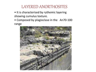 LAYERED ANORTHOSITES
• It is characterised by rythemic layering
showing cumulus texture.
• Composed by plagioclase in the An70-100
range
 