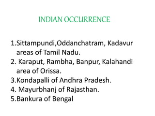 INDIAN OCCURRENCE
1.Sittampundi,Oddanchatram, Kadavur
areas of Tamil Nadu.
2. Karaput, Rambha, Banpur, Kalahandi
area of Orissa.
3.Kondapalli of Andhra Pradesh.
4. Mayurbhanj of Rajasthan.
5.Bankura of Bengal
 