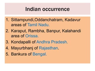 Indian occurrence
1. Sittampundi,Oddanchatram, Kadavur
areas of Tamil Nadu.
2. Karaput, Rambha, Banpur, Kalahandi
area of Orissa.
3. Kondapalli of Andhra Pradesh.
4. Mayurbhanj of Rajasthan.
5. Bankura of Bengal.
 