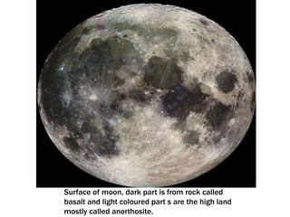 Surface of moon, dark part is from rock called
basalt and light coloured part s are the high land
mostly called anorthosite.
 