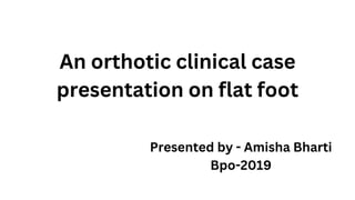 An orthotic clinical case
presentation on flat foot
Presented by - Amisha Bharti
Bpo-2019
 