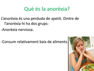 Què és la anorèxia?L’anorèxia és una perduda de apetit. Dintre de l’anorèxia hi ha dos grups:-Anorèxia nerviosa.-Consum relativament baix de aliments.
