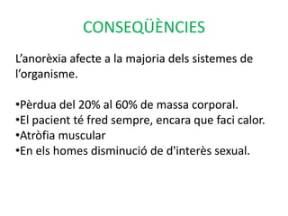 CONSEQÜÈNCIESL’anorèxia afecte a la majoria dels sistemes de l’organisme.Pèrdua del 20% al 60% de massa corporal.