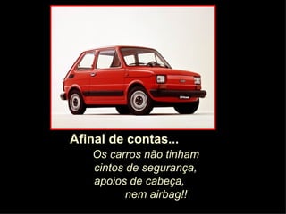 Os carros não tinham cintos de segurança, apoios de cabeça,  nem airbag!! Afinal de contas... 