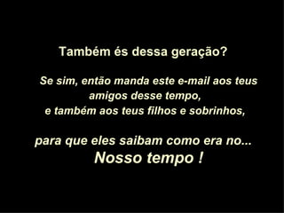 Também és dessa geração? Se sim, então manda este e-mail aos teus amigos desse tempo,   e também aos teus filhos e sobrinhos,   para que eles saibam como era no...  Nosso tempo ! 