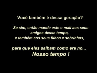 Você também é dessa geração? Se sim, então mande este e-mail aos seus amigos desse tempo,   e também aos seus filhos e sobrinhos,   para que eles saibam como era no...  Nosso tempo ! 