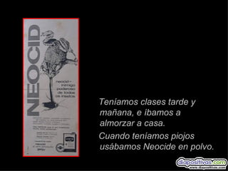 Teníamos clases tarde y
mañana, e íbamos a
almorzar a casa.
Cuando teníamos piojos
usábamos Neocide en polvo.
 