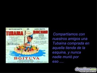Compartíamos con
nuestros amigos una
Tubaína comprada en
aquella tienda de la
esquina, y nunca
nadie murió por
eso ....
 