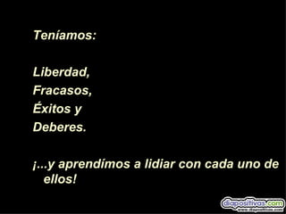 Teníamos:

Liberdad,
Fracasos,
Éxitos y
Deberes.

¡...y aprendímos a lidiar con cada uno de
   ellos!
 