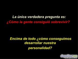 La única verdadera pregunta es:
¿Cómo la gente consiguió sobrevivir?



 Encima de todo ¿cómo conseguimos
         desarrollar nuestra
           personalidad?
 