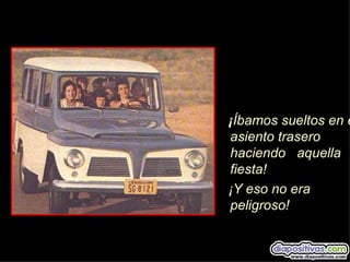 ¡Íbamos sueltos en e
asiento trasero
haciendo aquella
fiesta!
¡Y eso no era
peligroso!
 