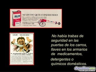 No había trabas de
seguridad en las
puertas de los carros,
llaves en los armarios
de medicamentos,
detergentes o
químicos domésticos.
 