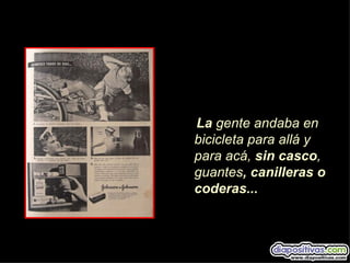 La gente andaba en
bicicleta para allá y
para acá, sin casco,
guantes, canilleras o
coderas...
 