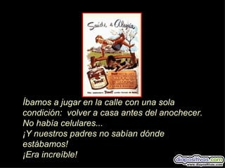 Íbamos a jugar en la calle con una sola
condición: volver a casa antes del anochecer.
No había celulares...
¡Y nuestros padres no sabían dónde
estábamos!
¡Era increíble!
 
