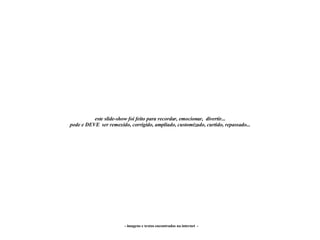 - imagens e textos encontrados na internet  - este slide-show foi feito para recordar, emocionar,  divertir... pode e DEVE  ser remexido, corrigido, ampliado, customizado, curtido, repassado... 
