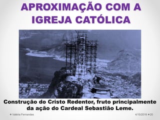 APROXIMAÇÃO COM A
IGREJA CATÓLICA
Construção do Cristo Redentor, fruto principalmente
da ação do Cardeal Sebastião Leme.
4/15/2016Valéria Fernandes 20
 