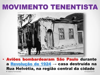 • Aviões bombardearam São Paulo durante
a Revolução de 1924 → casa destruída na
Rua Helvétia, na região central da cidade
4/15/2016Valéria Fernandes 7
MOVIMENTO TENENTISTA
 