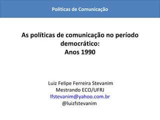 As políticas de comunicação no período democrático: Anos 1990  Luiz Felipe Ferreira Stevanim Mestrando ECO/UFRJ [email_address] @luizfstevanim  Políticas de Comunicação 