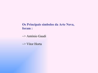 Os Principais símbolos da Arte Nova, foram : ~> António Gaudi  ~> Vítor Horta  