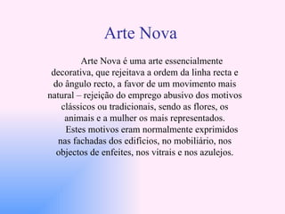 Arte Nova Arte Nova é uma arte essencialmente decorativa, que rejeitava a ordem da linha recta e do ângulo recto, a favor ...