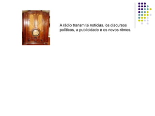 A rádio transmite notícias, os discursos
políticos, a publicidade e os novos ritmos.
 