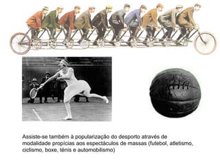 Assiste-se também à popularização do desporto através de
modalidade propícias aos espectáculos de massas (futebol, atletismo,
ciclismo, boxe, ténis e automobilismo)
 