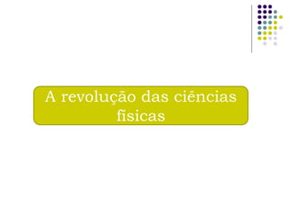 A revolução das ciências
         físicas
 