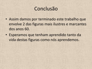 ConclusãoAssim damos por terminado este trabalho que envolve 2 das figuras mais ilustres e marcantes dos anos 60.Esperamos que tenham aprendido tanto da vida destas figuras como nós aprendemos.
