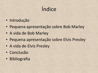Índice IntroduçãoPequena apresentação sobre Bob MarleyA vida de Bob MarleyPequena apresentação sobre Elvis PresleyA vida de Elvis PresleyConclusãoBibliografia 