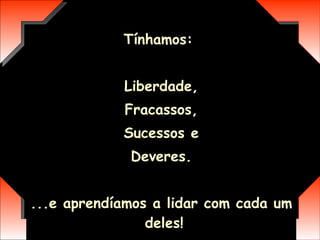 Tínhamos:  Liberdade, Fracassos, Sucessos e Deveres. ... e aprendíamos a lidar com cada um deles!  