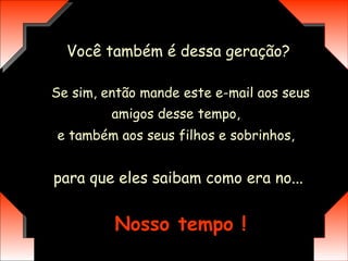 Você também é dessa geração? Se sim, então mande este e-mail aos seus amigos desse tempo,   e também aos seus filhos e sobrinhos,   para que eles saibam como era no...  Nosso tempo ! 