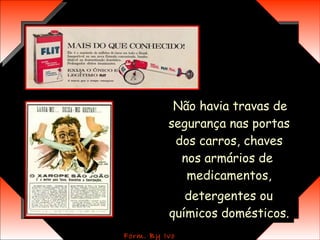Não havia travas de segurança nas portas dos carros, chaves nos armários de  medicamentos, detergentes ou químicos domésticos.  